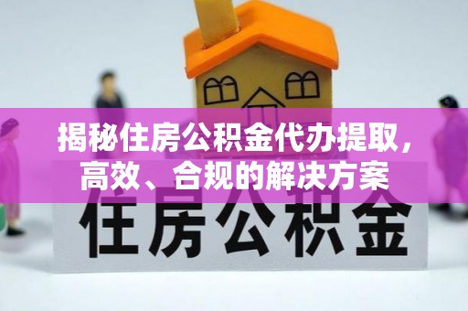 河间揭秘住房公积金代办提取，高效、合规的解决方案