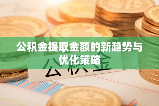 河间公积金提取金额的新趋势与优化策略