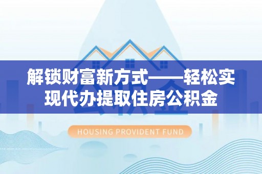 河间解锁财富新方式——轻松实现代办提取住房公积金