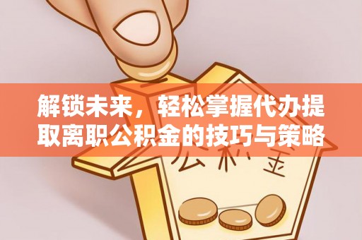 河间解锁未来，轻松掌握代办提取离职公积金的技巧与策略