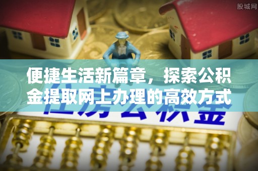 河间便捷生活新篇章，探索公积金提取网上办理的高效方式