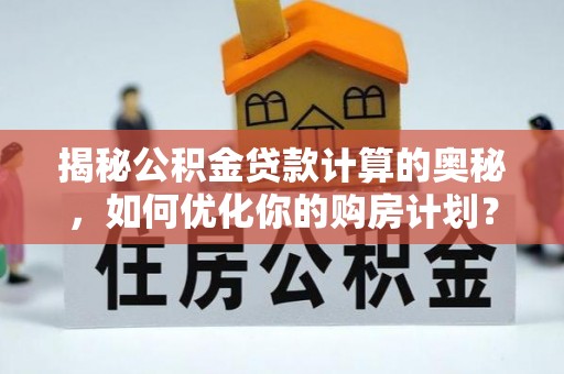河间揭秘公积金贷款计算的奥秘，如何优化你的购房计划？
