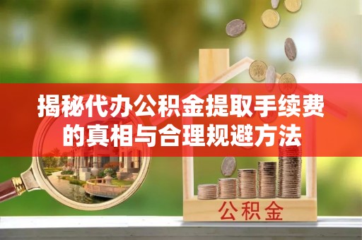 河间揭秘代办公积金提取手续费的真相与合理规避方法