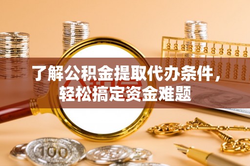 河间了解公积金提取代办条件，轻松搞定资金难题
