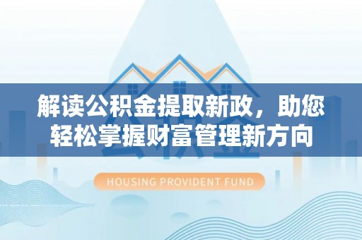 河间解读公积金提取新政，助您轻松掌握财富管理新方向
