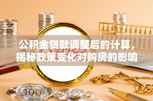 河间公积金贷款调整后的计算，揭秘政策变化对购房的影响