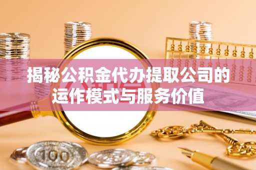 河间揭秘公积金代办提取公司的运作模式与服务价值