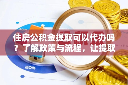 河间住房公积金提取可以代办吗？了解政策与流程，让提取更便捷