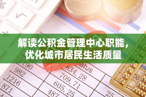 河间解读公积金管理中心职能，优化城市居民生活质量