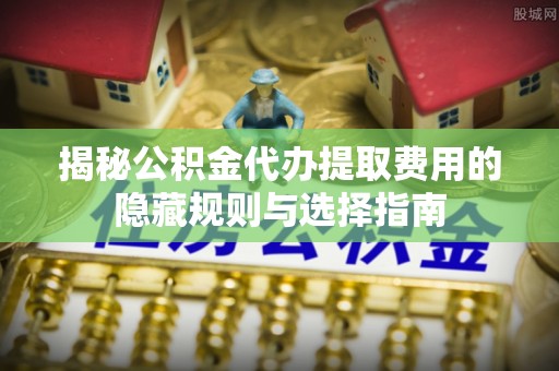 河间揭秘公积金代办提取费用的隐藏规则与选择指南