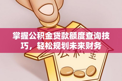 河间掌握公积金贷款额度查询技巧，轻松规划未来财务