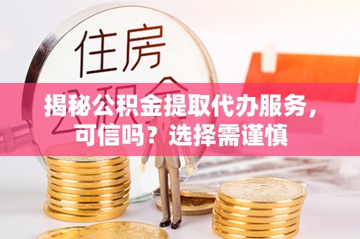河间揭秘公积金提取代办服务，可信吗？选择需谨慎