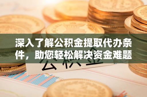 河间深入了解公积金提取代办条件，助您轻松解决资金难题