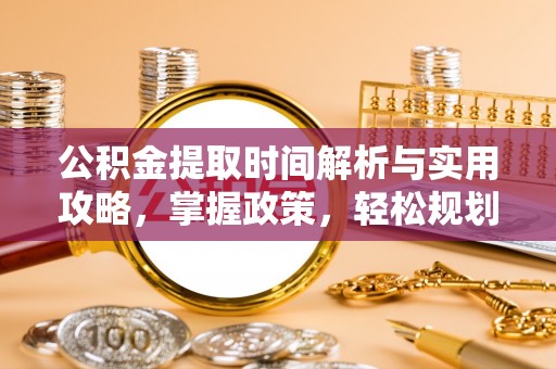 河间公积金提取时间解析与实用攻略，掌握政策，轻松规划未来