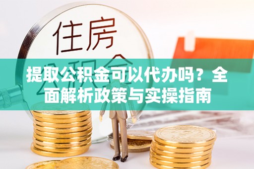 河间提取公积金可以代办吗？全面解析政策与实操指南