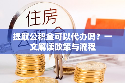 河间提取公积金可以代办吗？一文解读政策与流程
