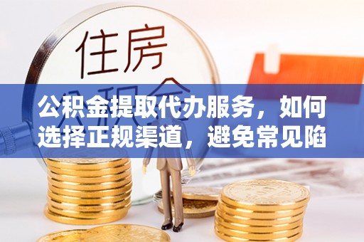 河间公积金提取代办服务，如何选择正规渠道，避免常见陷阱