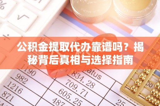 河间公积金提取代办靠谱吗？揭秘背后真相与选择指南
