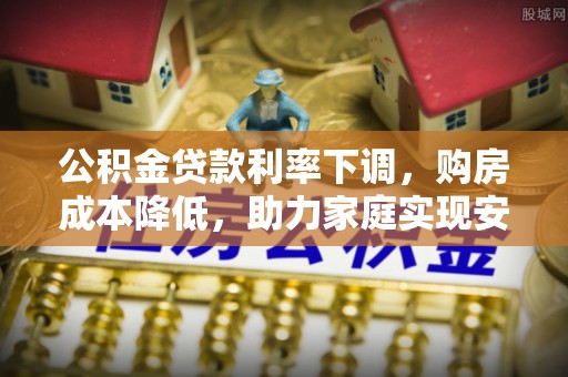 河间公积金贷款利率下调，购房成本降低，助力家庭实现安居梦
