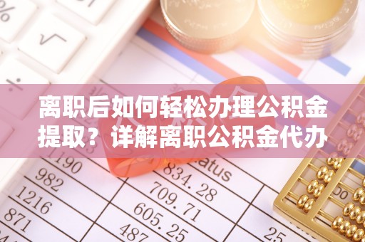 河间离职后如何轻松办理公积金提取？详解离职公积金代办提取流程