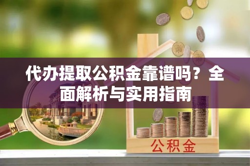 河间代办提取公积金靠谱吗？全面解析与实用指南