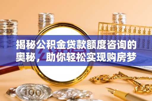 河间揭秘公积金贷款额度咨询的奥秘，助你轻松实现购房梦想
