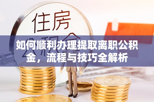 河间如何顺利办理提取离职公积金，流程与技巧全解析