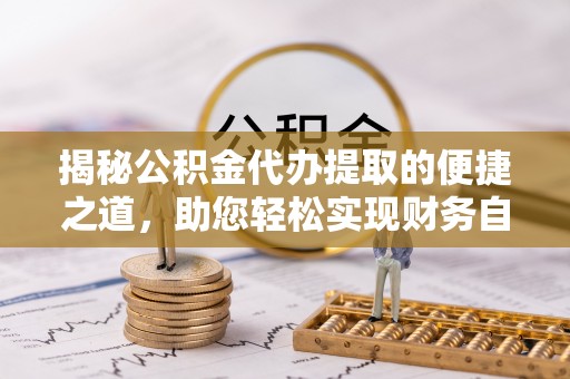 河间揭秘公积金代办提取的便捷之道，助您轻松实现财务自由