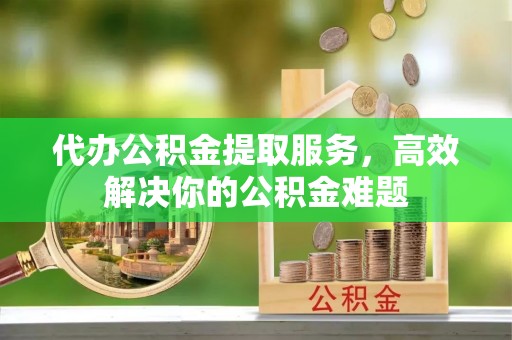 河间代办公积金提取服务，高效解决你的公积金难题