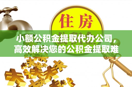 河间小额公积金提取代办公司，高效解决您的公积金提取难题