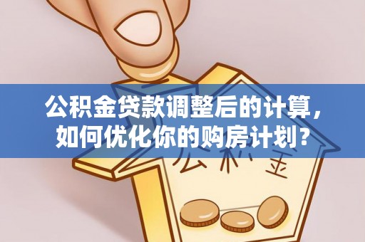 河间公积金贷款调整后的计算，如何优化你的购房计划？