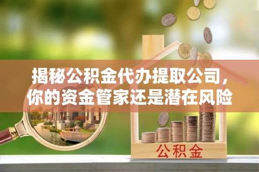 河间揭秘公积金代办提取公司，你的资金管家还是潜在风险？