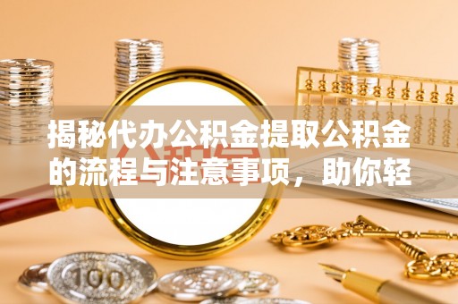 河间揭秘代办公积金提取公积金的流程与注意事项，助你轻松拿回属于你的钱