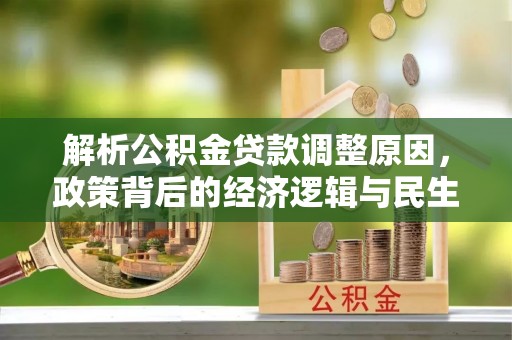 河间解析公积金贷款调整原因，政策背后的经济逻辑与民生影响