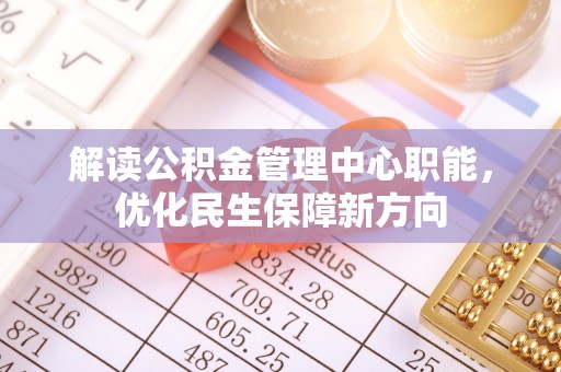 河间解读公积金管理中心职能，优化民生保障新方向