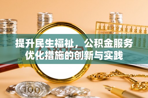 河间提升民生福祉，公积金服务优化措施的创新与实践