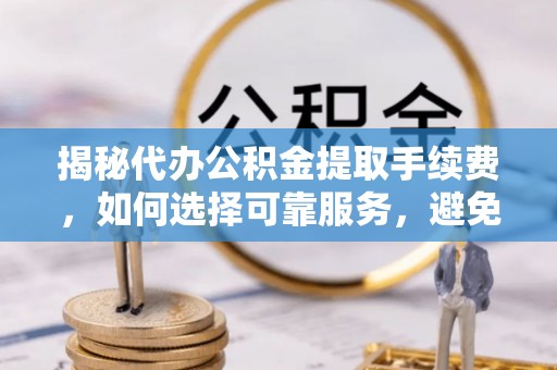河间揭秘代办公积金提取手续费，如何选择可靠服务，避免隐形陷阱