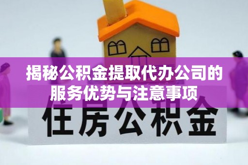河间揭秘公积金提取代办公司的服务优势与注意事项