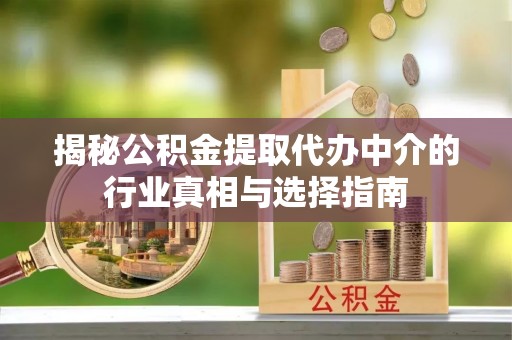 河间揭秘公积金提取代办中介的行业真相与选择指南