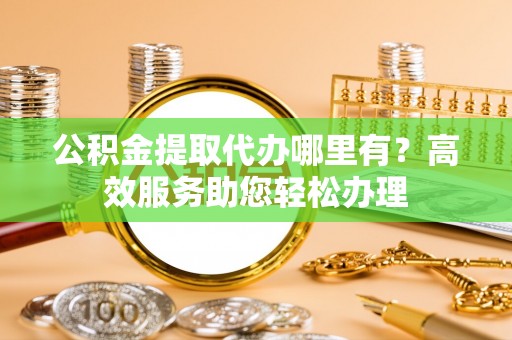河间公积金提取代办哪里有？高效服务助您轻松办理