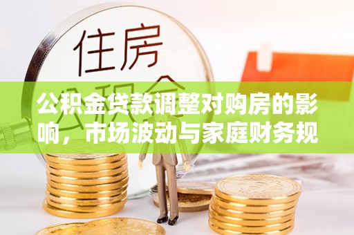 河间公积金贷款调整对购房的影响，市场波动与家庭财务规划