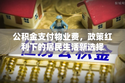 河间公积金支付物业费，政策红利下的居民生活新选择