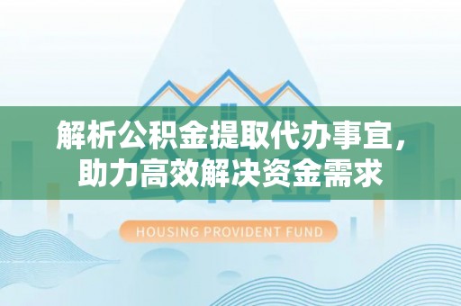 河间解析公积金提取代办事宜，助力高效解决资金需求