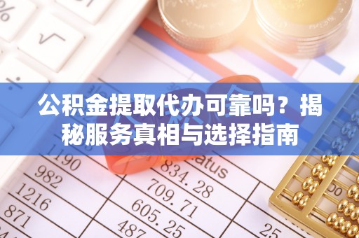 河间公积金提取代办可靠吗？揭秘服务真相与选择指南