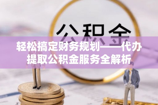 河间轻松搞定财务规划——代办提取公积金服务全解析