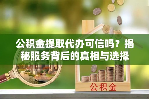 河间公积金提取代办可信吗？揭秘服务背后的真相与选择