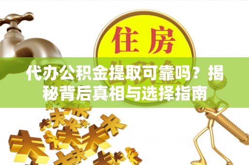 河间代办公积金提取可靠吗？揭秘背后真相与选择指南