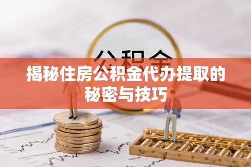 河间揭秘住房公积金代办提取的秘密与技巧