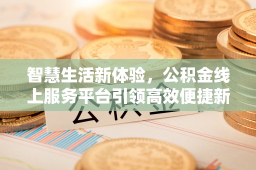 河间智慧生活新体验，公积金线上服务平台引领高效便捷新时代