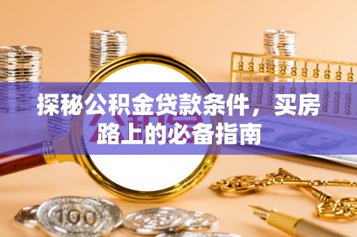 河间探秘公积金贷款条件，买房路上的必备指南
